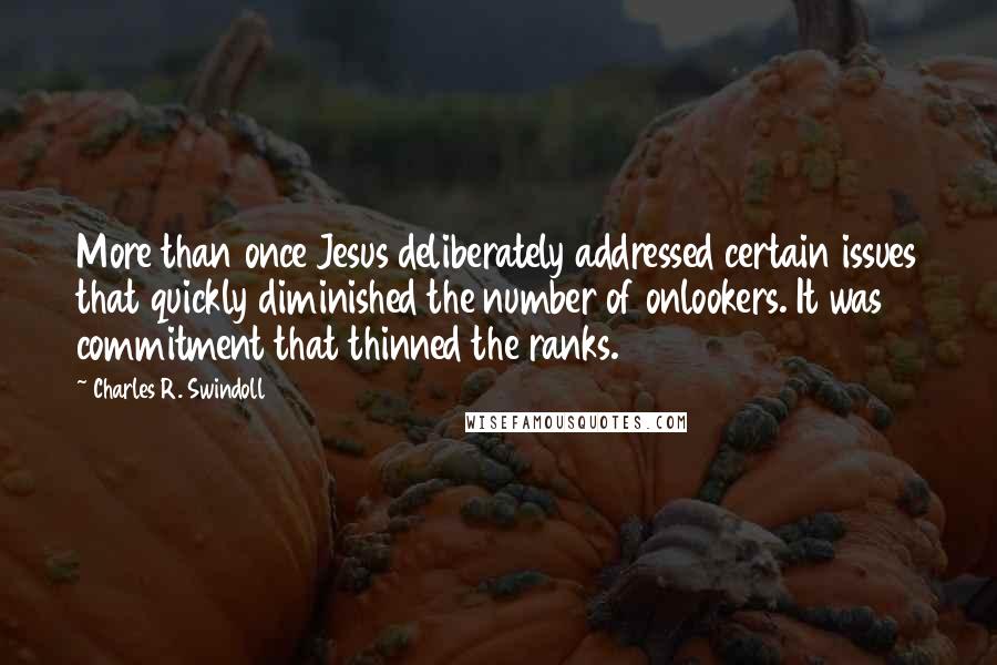 Charles R. Swindoll Quotes: More than once Jesus deliberately addressed certain issues that quickly diminished the number of onlookers. It was commitment that thinned the ranks.