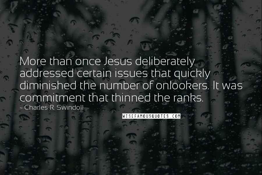 Charles R. Swindoll Quotes: More than once Jesus deliberately addressed certain issues that quickly diminished the number of onlookers. It was commitment that thinned the ranks.