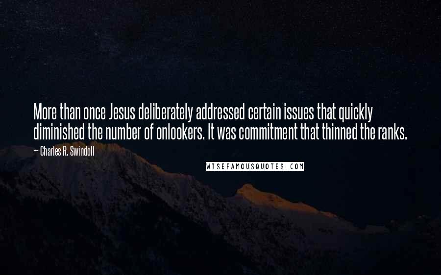 Charles R. Swindoll Quotes: More than once Jesus deliberately addressed certain issues that quickly diminished the number of onlookers. It was commitment that thinned the ranks.