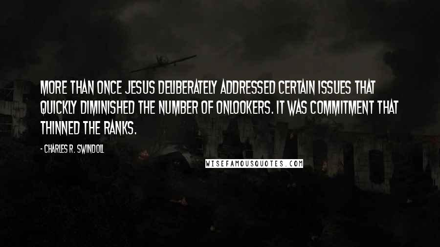 Charles R. Swindoll Quotes: More than once Jesus deliberately addressed certain issues that quickly diminished the number of onlookers. It was commitment that thinned the ranks.