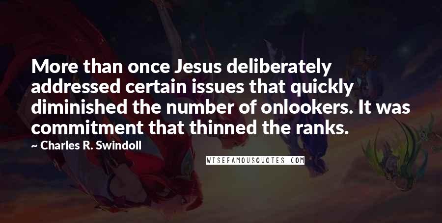 Charles R. Swindoll Quotes: More than once Jesus deliberately addressed certain issues that quickly diminished the number of onlookers. It was commitment that thinned the ranks.