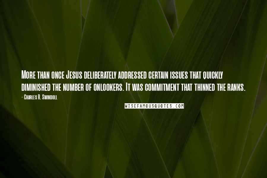 Charles R. Swindoll Quotes: More than once Jesus deliberately addressed certain issues that quickly diminished the number of onlookers. It was commitment that thinned the ranks.