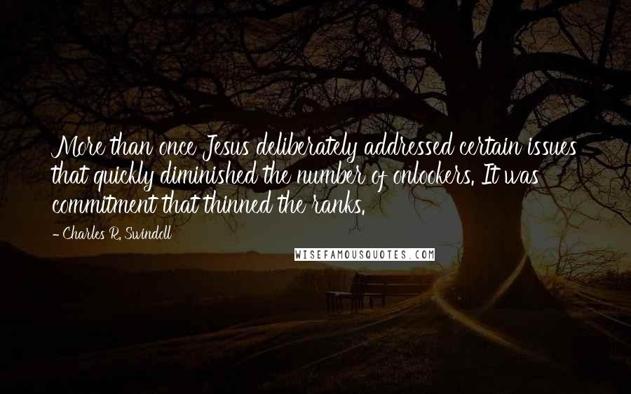 Charles R. Swindoll Quotes: More than once Jesus deliberately addressed certain issues that quickly diminished the number of onlookers. It was commitment that thinned the ranks.