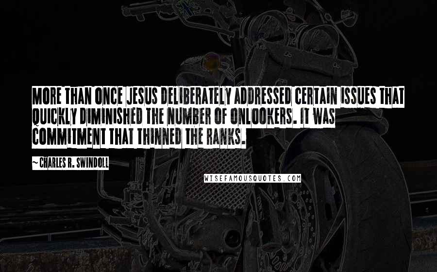 Charles R. Swindoll Quotes: More than once Jesus deliberately addressed certain issues that quickly diminished the number of onlookers. It was commitment that thinned the ranks.