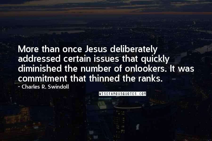 Charles R. Swindoll Quotes: More than once Jesus deliberately addressed certain issues that quickly diminished the number of onlookers. It was commitment that thinned the ranks.