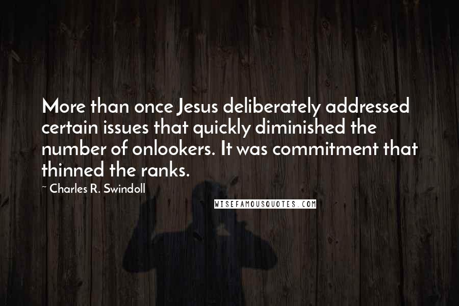 Charles R. Swindoll Quotes: More than once Jesus deliberately addressed certain issues that quickly diminished the number of onlookers. It was commitment that thinned the ranks.