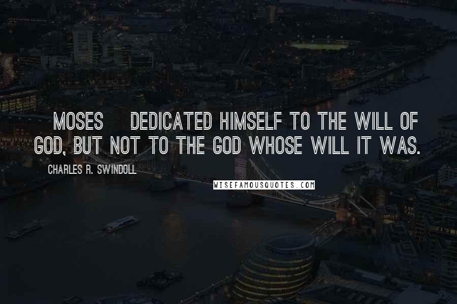 Charles R. Swindoll Quotes: [Moses] dedicated himself to the will of God, but not to the God whose will it was.