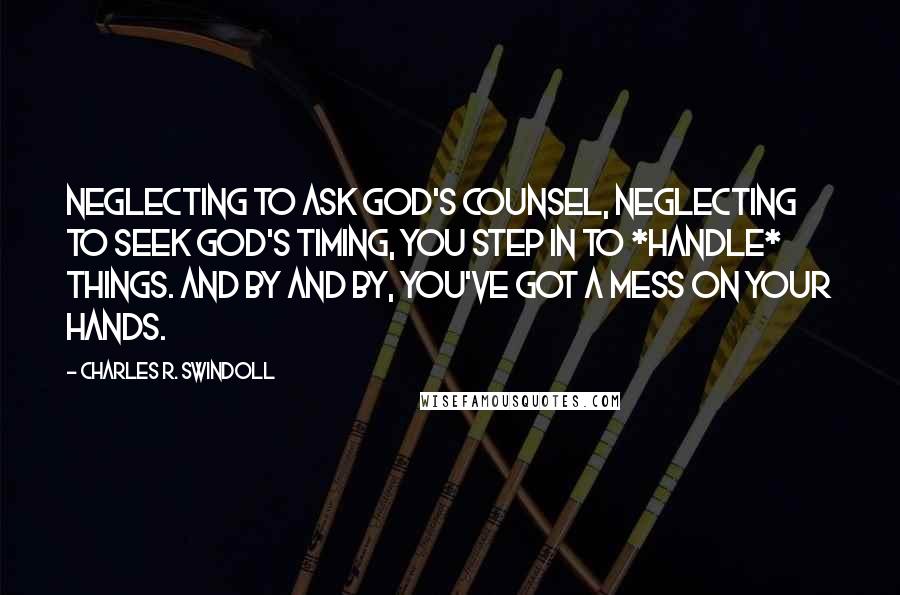 Charles R. Swindoll Quotes: Neglecting to ask God's counsel, neglecting to seek God's timing, you step in to *handle* things. And by and by, you've got a mess on your hands.