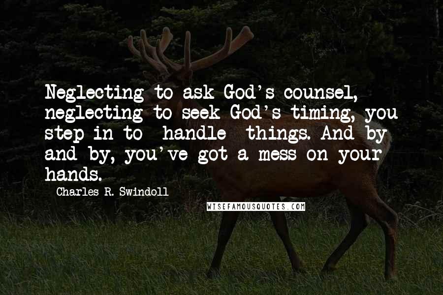 Charles R. Swindoll Quotes: Neglecting to ask God's counsel, neglecting to seek God's timing, you step in to *handle* things. And by and by, you've got a mess on your hands.