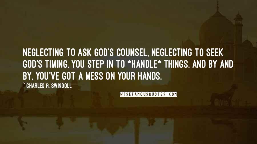 Charles R. Swindoll Quotes: Neglecting to ask God's counsel, neglecting to seek God's timing, you step in to *handle* things. And by and by, you've got a mess on your hands.