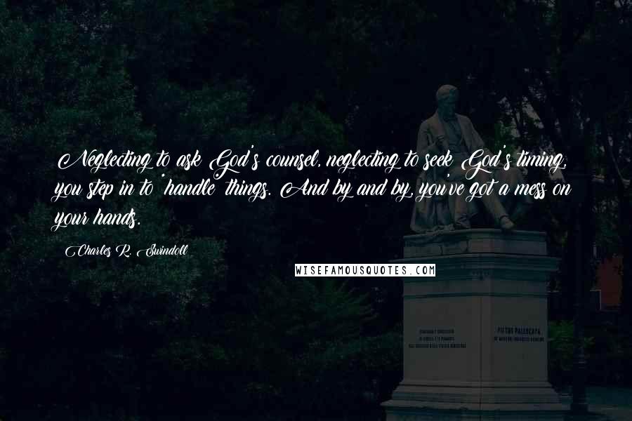 Charles R. Swindoll Quotes: Neglecting to ask God's counsel, neglecting to seek God's timing, you step in to *handle* things. And by and by, you've got a mess on your hands.