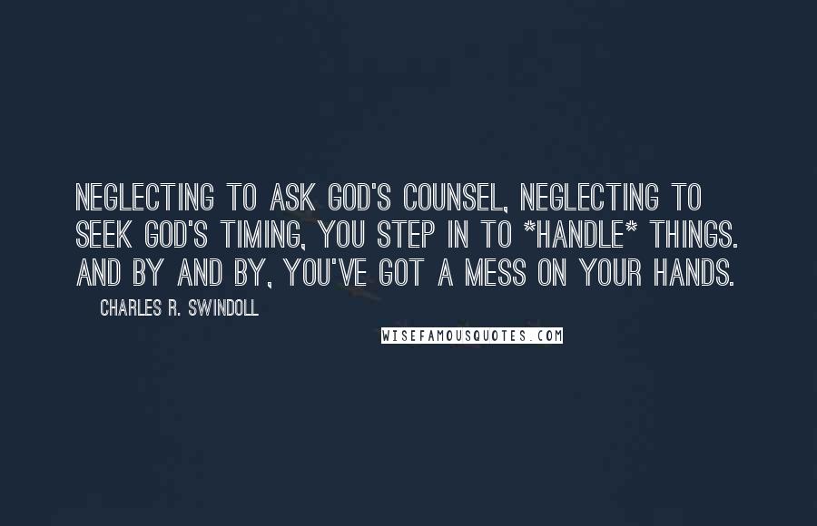 Charles R. Swindoll Quotes: Neglecting to ask God's counsel, neglecting to seek God's timing, you step in to *handle* things. And by and by, you've got a mess on your hands.