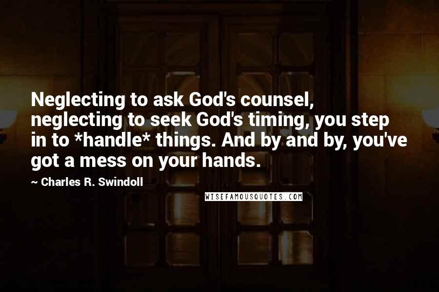 Charles R. Swindoll Quotes: Neglecting to ask God's counsel, neglecting to seek God's timing, you step in to *handle* things. And by and by, you've got a mess on your hands.
