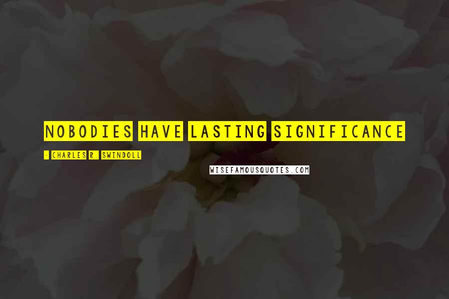 Charles R. Swindoll Quotes: NOBODIES HAVE LASTING SIGNIFICANCE