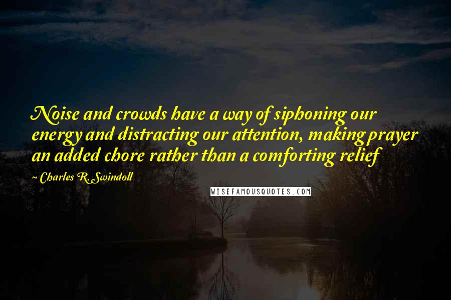 Charles R. Swindoll Quotes: Noise and crowds have a way of siphoning our energy and distracting our attention, making prayer an added chore rather than a comforting relief