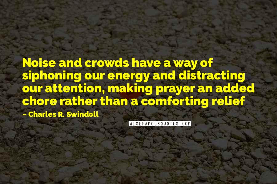 Charles R. Swindoll Quotes: Noise and crowds have a way of siphoning our energy and distracting our attention, making prayer an added chore rather than a comforting relief