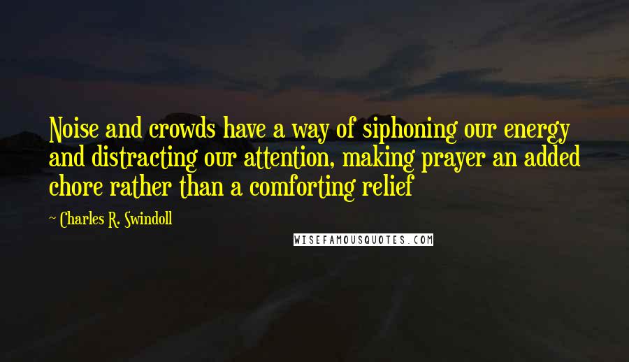 Charles R. Swindoll Quotes: Noise and crowds have a way of siphoning our energy and distracting our attention, making prayer an added chore rather than a comforting relief