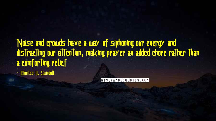 Charles R. Swindoll Quotes: Noise and crowds have a way of siphoning our energy and distracting our attention, making prayer an added chore rather than a comforting relief