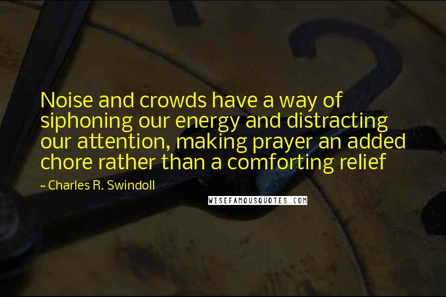 Charles R. Swindoll Quotes: Noise and crowds have a way of siphoning our energy and distracting our attention, making prayer an added chore rather than a comforting relief