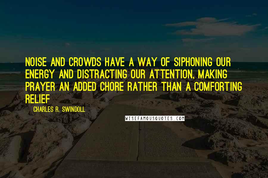 Charles R. Swindoll Quotes: Noise and crowds have a way of siphoning our energy and distracting our attention, making prayer an added chore rather than a comforting relief