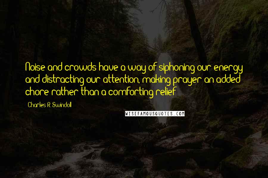 Charles R. Swindoll Quotes: Noise and crowds have a way of siphoning our energy and distracting our attention, making prayer an added chore rather than a comforting relief