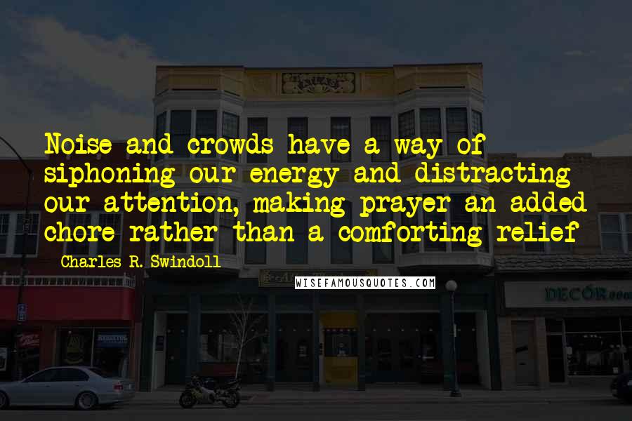 Charles R. Swindoll Quotes: Noise and crowds have a way of siphoning our energy and distracting our attention, making prayer an added chore rather than a comforting relief