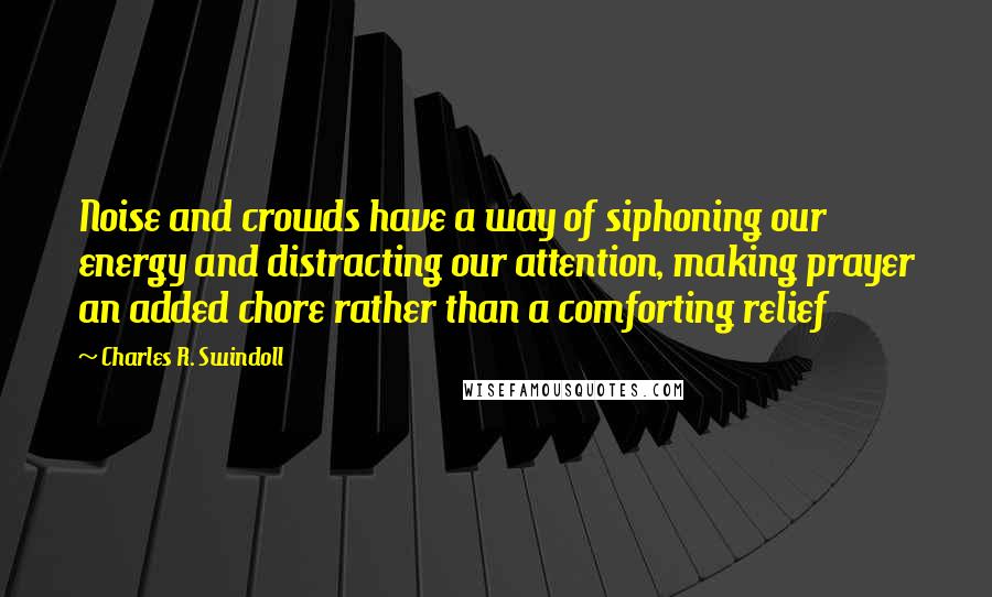 Charles R. Swindoll Quotes: Noise and crowds have a way of siphoning our energy and distracting our attention, making prayer an added chore rather than a comforting relief