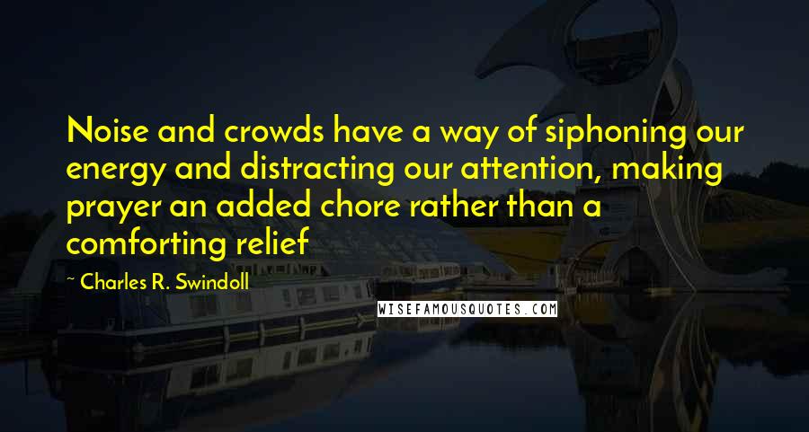 Charles R. Swindoll Quotes: Noise and crowds have a way of siphoning our energy and distracting our attention, making prayer an added chore rather than a comforting relief