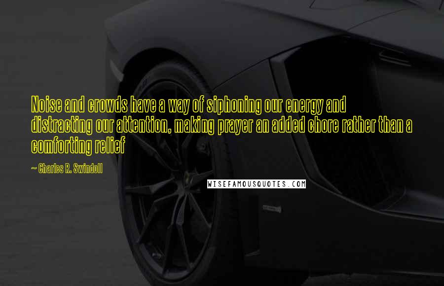 Charles R. Swindoll Quotes: Noise and crowds have a way of siphoning our energy and distracting our attention, making prayer an added chore rather than a comforting relief