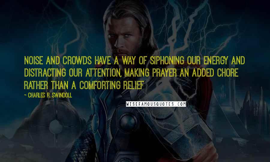 Charles R. Swindoll Quotes: Noise and crowds have a way of siphoning our energy and distracting our attention, making prayer an added chore rather than a comforting relief