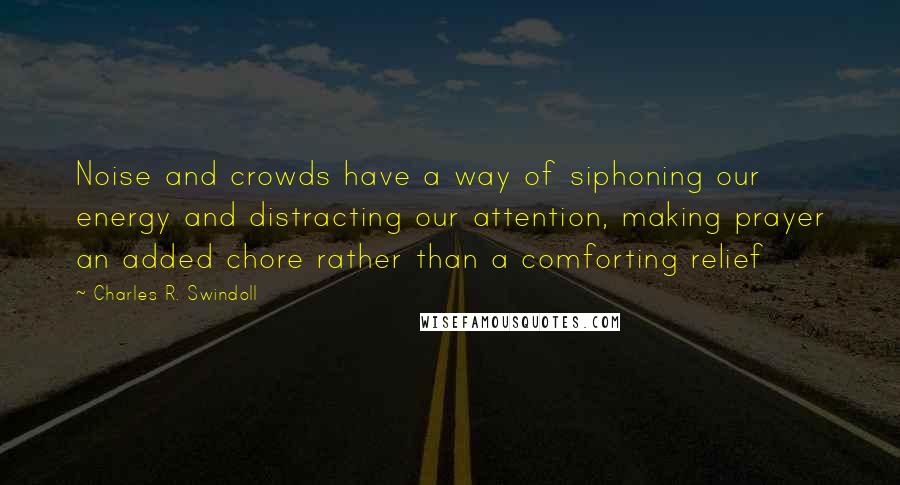 Charles R. Swindoll Quotes: Noise and crowds have a way of siphoning our energy and distracting our attention, making prayer an added chore rather than a comforting relief