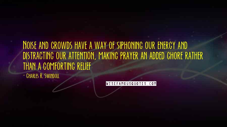 Charles R. Swindoll Quotes: Noise and crowds have a way of siphoning our energy and distracting our attention, making prayer an added chore rather than a comforting relief