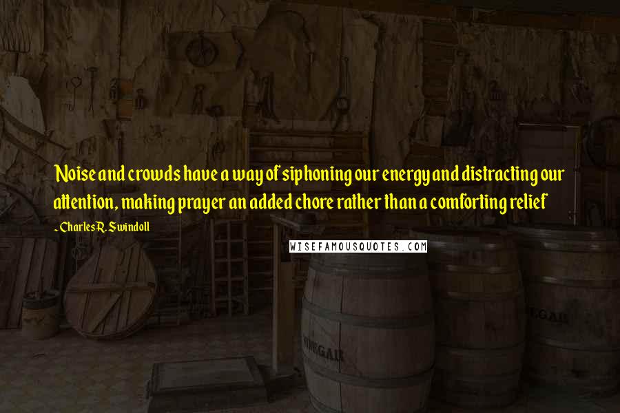 Charles R. Swindoll Quotes: Noise and crowds have a way of siphoning our energy and distracting our attention, making prayer an added chore rather than a comforting relief