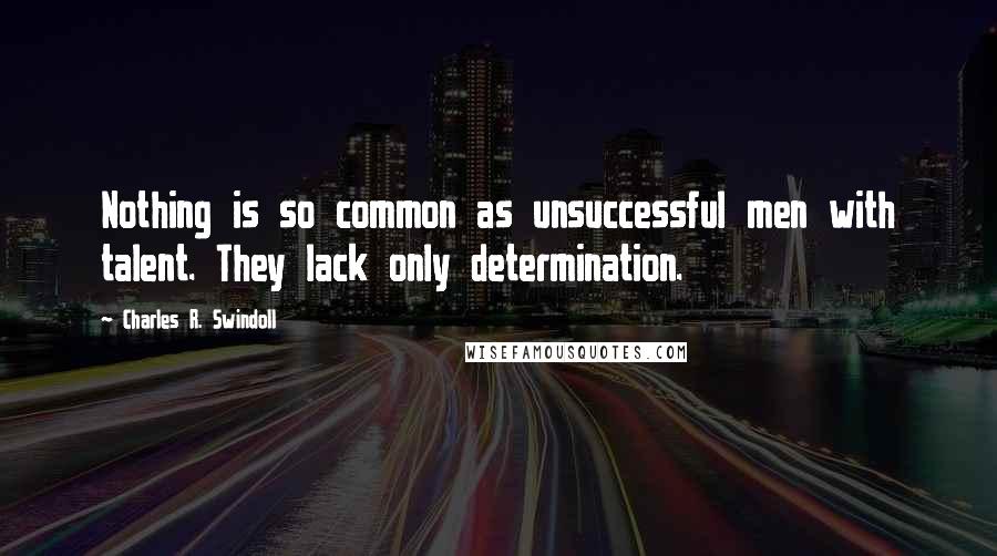 Charles R. Swindoll Quotes: Nothing is so common as unsuccessful men with talent. They lack only determination.