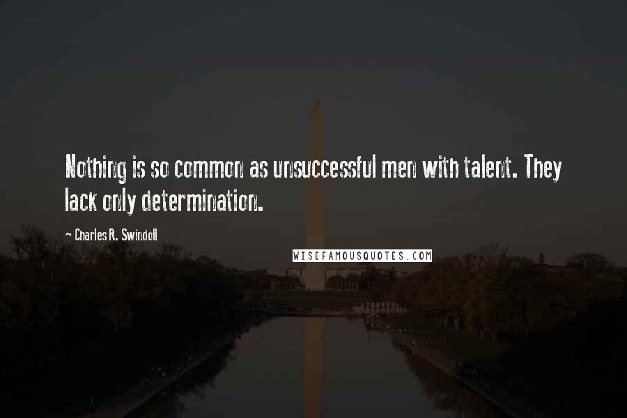 Charles R. Swindoll Quotes: Nothing is so common as unsuccessful men with talent. They lack only determination.