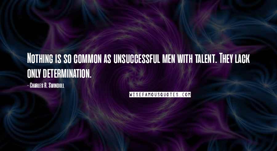 Charles R. Swindoll Quotes: Nothing is so common as unsuccessful men with talent. They lack only determination.