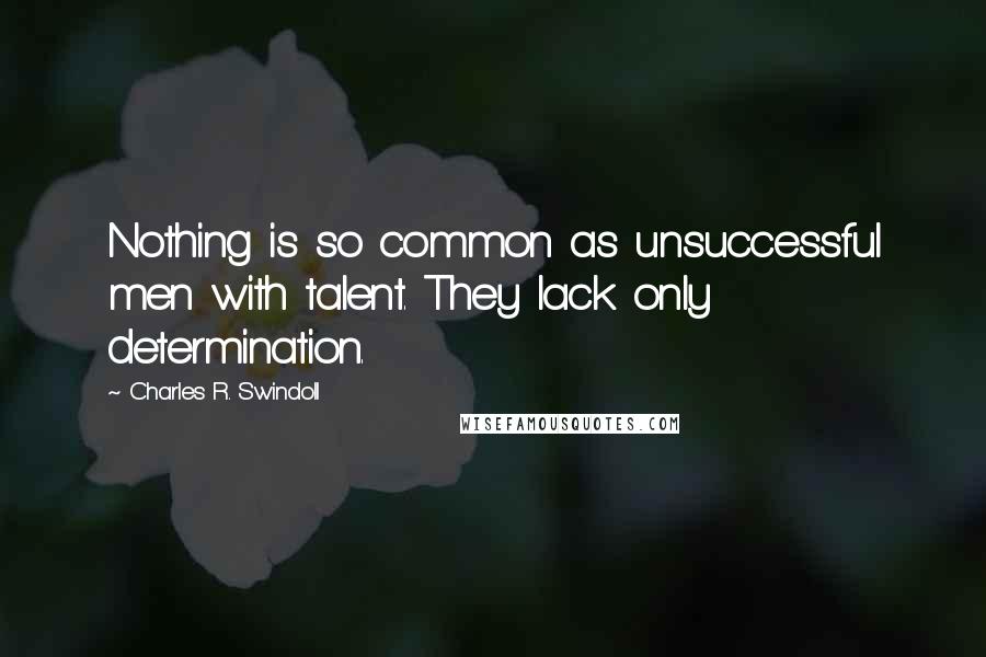 Charles R. Swindoll Quotes: Nothing is so common as unsuccessful men with talent. They lack only determination.