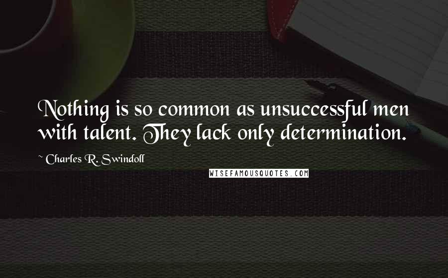 Charles R. Swindoll Quotes: Nothing is so common as unsuccessful men with talent. They lack only determination.