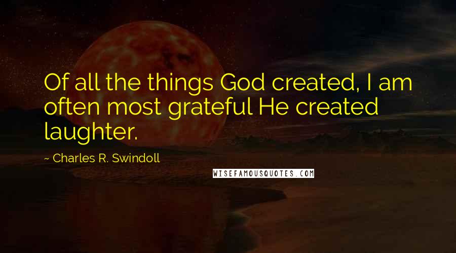 Charles R. Swindoll Quotes: Of all the things God created, I am often most grateful He created laughter.