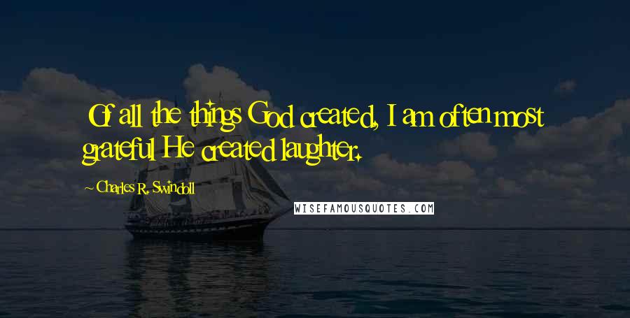 Charles R. Swindoll Quotes: Of all the things God created, I am often most grateful He created laughter.