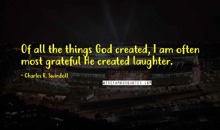 Charles R. Swindoll Quotes: Of all the things God created, I am often most grateful He created laughter.