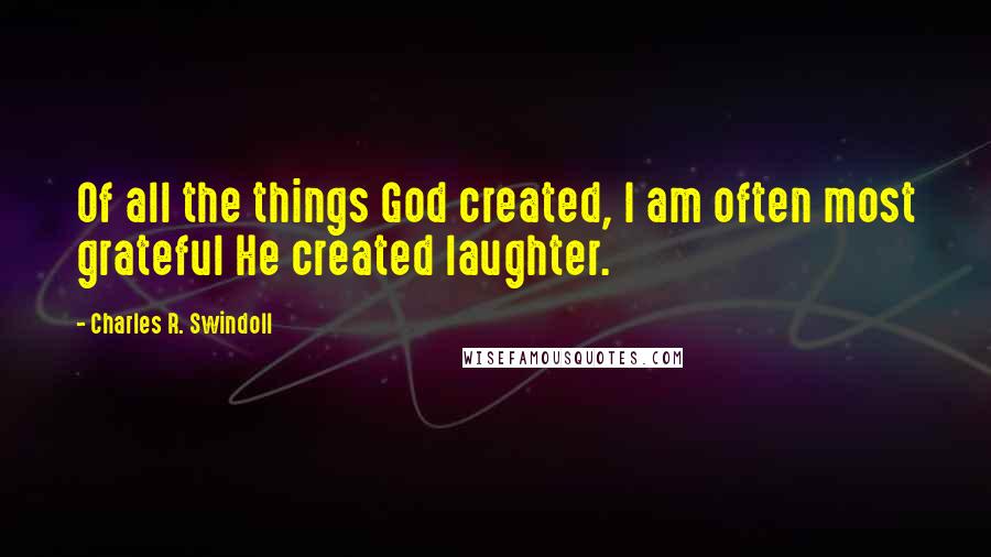 Charles R. Swindoll Quotes: Of all the things God created, I am often most grateful He created laughter.