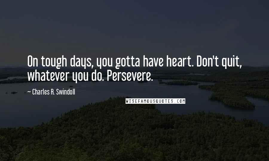 Charles R. Swindoll Quotes: On tough days, you gotta have heart. Don't quit, whatever you do. Persevere.