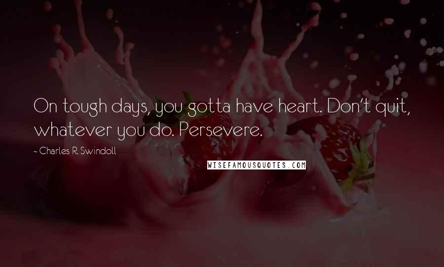 Charles R. Swindoll Quotes: On tough days, you gotta have heart. Don't quit, whatever you do. Persevere.