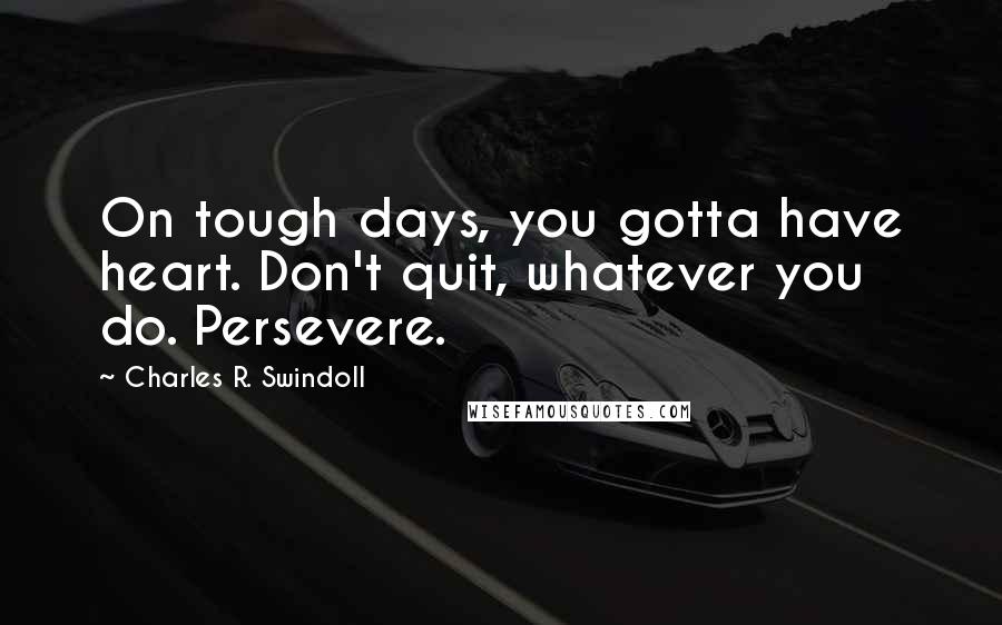 Charles R. Swindoll Quotes: On tough days, you gotta have heart. Don't quit, whatever you do. Persevere.