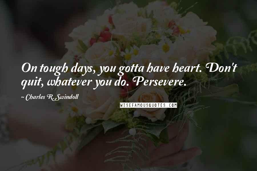 Charles R. Swindoll Quotes: On tough days, you gotta have heart. Don't quit, whatever you do. Persevere.