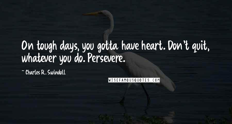 Charles R. Swindoll Quotes: On tough days, you gotta have heart. Don't quit, whatever you do. Persevere.