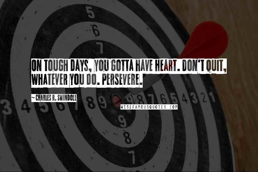 Charles R. Swindoll Quotes: On tough days, you gotta have heart. Don't quit, whatever you do. Persevere.