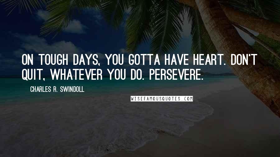 Charles R. Swindoll Quotes: On tough days, you gotta have heart. Don't quit, whatever you do. Persevere.