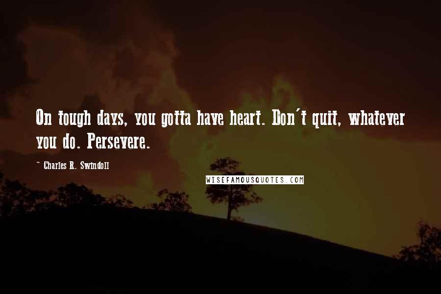 Charles R. Swindoll Quotes: On tough days, you gotta have heart. Don't quit, whatever you do. Persevere.